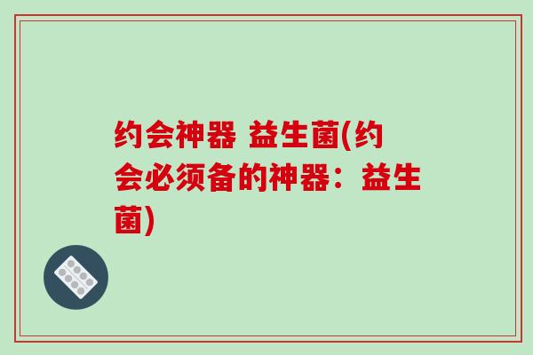 约会神器 益生菌(约会必须备的神器：益生菌)