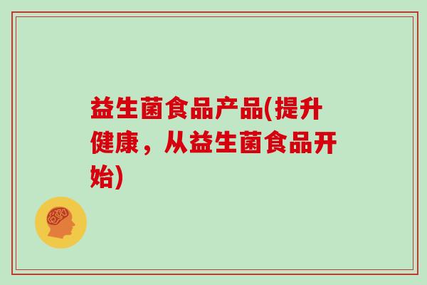 益生菌食品产品(提升健康，从益生菌食品开始)
