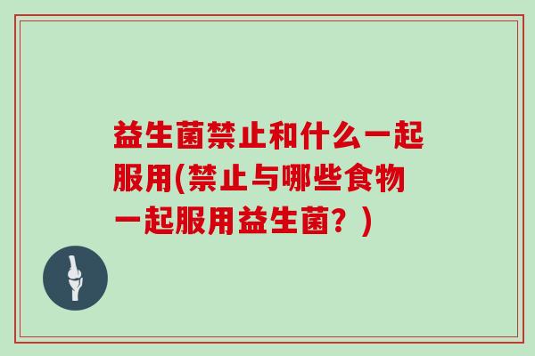 益生菌禁止和什么一起服用(禁止与哪些食物一起服用益生菌？)