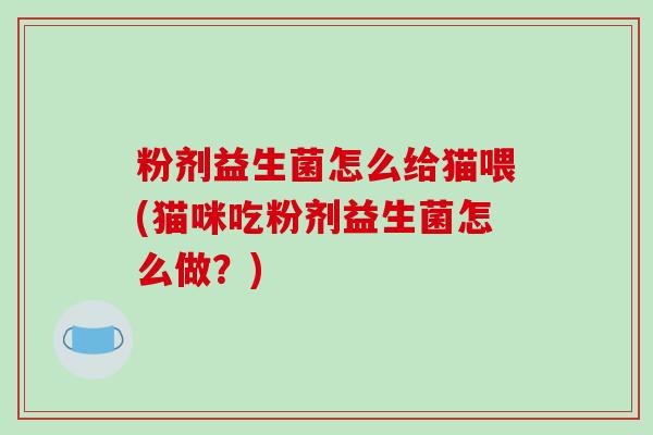 粉剂益生菌怎么给猫喂(猫咪吃粉剂益生菌怎么做？)