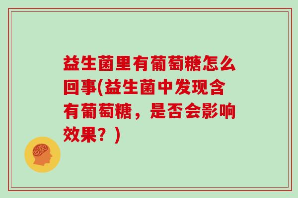 益生菌里有葡萄糖怎么回事(益生菌中发现含有葡萄糖，是否会影响效果？)