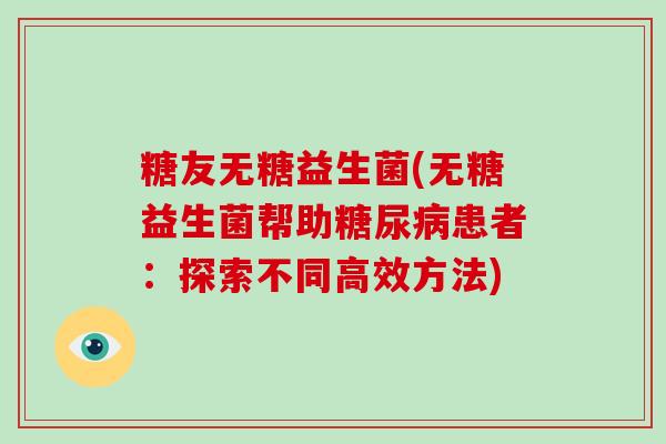 糖友无糖益生菌(无糖益生菌帮助糖尿病患者：探索不同高效方法)