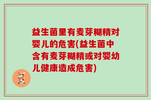 益生菌里有麦芽糊精对婴儿的危害(益生菌中含有麦芽糊精或对婴幼儿健康造成危害)