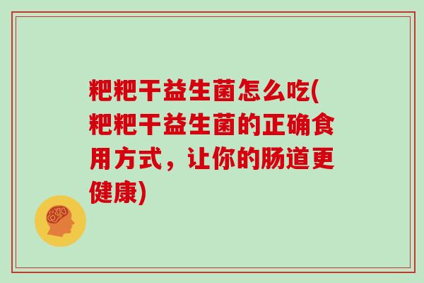 粑粑干益生菌怎么吃(粑粑干益生菌的正确食用方式，让你的肠道更健康)