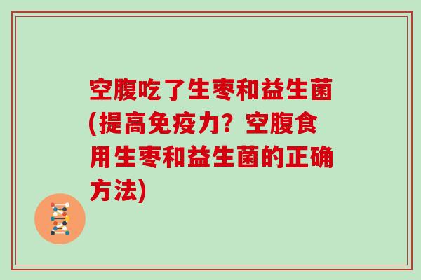 空腹吃了生枣和益生菌(提高免疫力？空腹食用生枣和益生菌的正确方法)