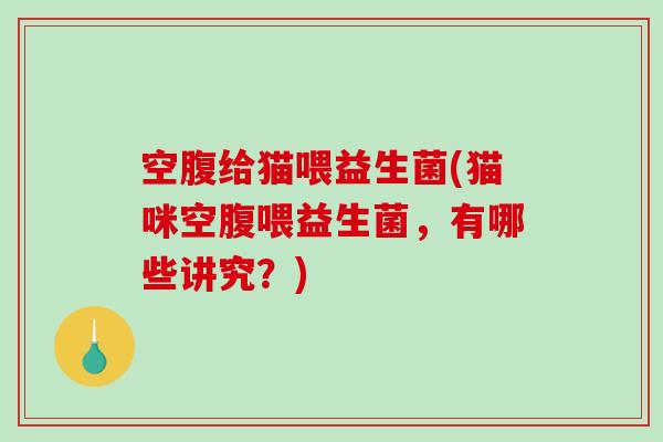 空腹给猫喂益生菌(猫咪空腹喂益生菌，有哪些讲究？)