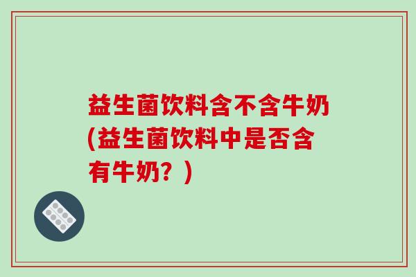 益生菌饮料含不含牛奶(益生菌饮料中是否含有牛奶？)