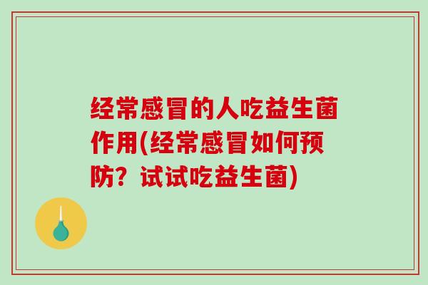 经常感冒的人吃益生菌作用(经常感冒如何预防？试试吃益生菌)