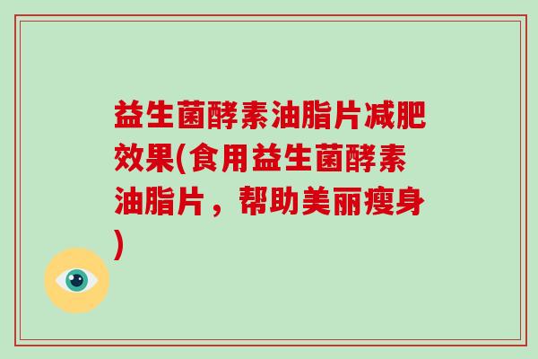 益生菌酵素油脂片减肥效果(食用益生菌酵素油脂片，帮助美丽瘦身)