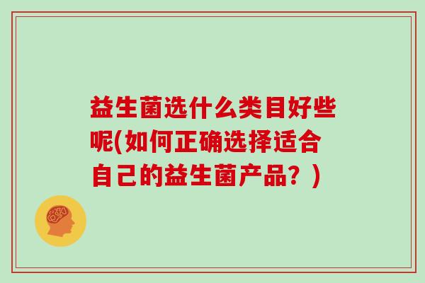 益生菌选什么类目好些呢(如何正确选择适合自己的益生菌产品？)