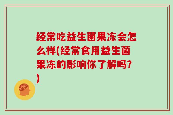 经常吃益生菌果冻会怎么样(经常食用益生菌果冻的影响你了解吗？)