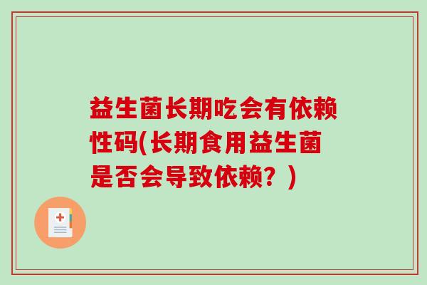 益生菌长期吃会有依赖性码(长期食用益生菌是否会导致依赖？)