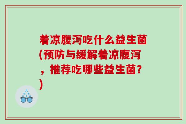 着凉吃什么益生菌(与缓解着凉，推荐吃哪些益生菌？)