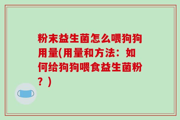 粉末益生菌怎么喂狗狗用量(用量和方法：如何给狗狗喂食益生菌粉？)