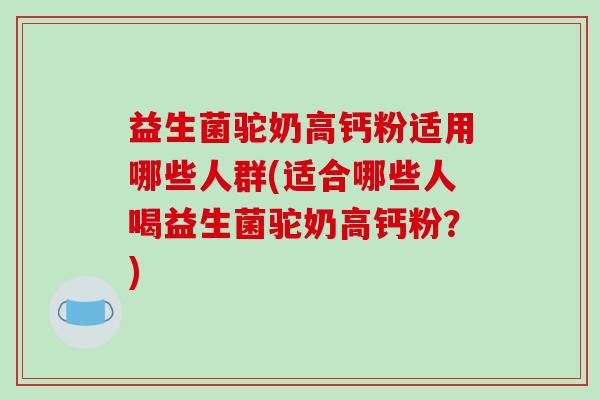益生菌驼奶高钙粉适用哪些人群(适合哪些人喝益生菌驼奶高钙粉？)