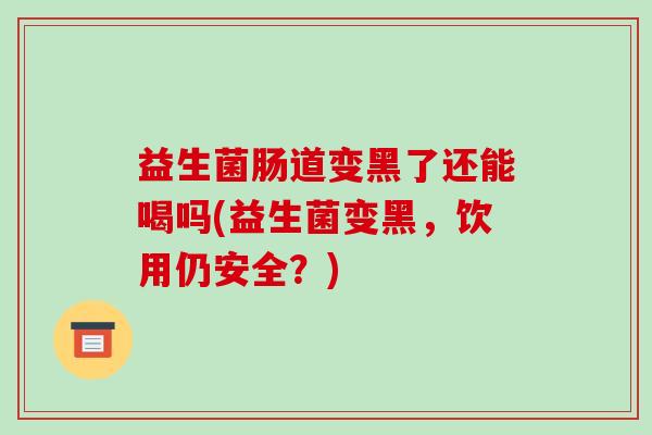 益生菌肠道变黑了还能喝吗(益生菌变黑，饮用仍安全？)