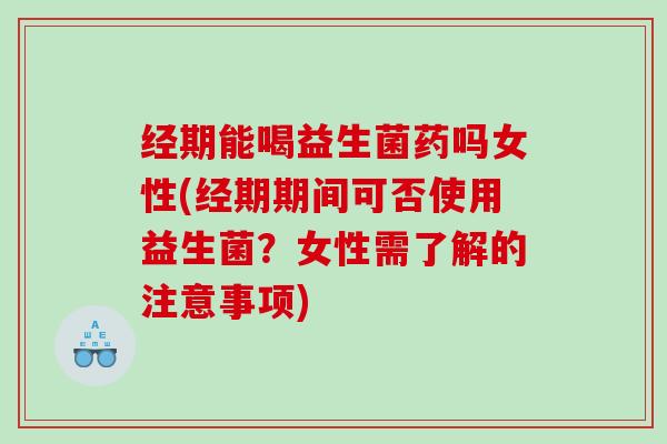 经期能喝益生菌药吗女性(经期期间可否使用益生菌？女性需了解的注意事项)