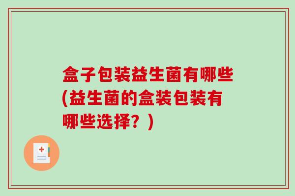 盒子包装益生菌有哪些(益生菌的盒装包装有哪些选择？)