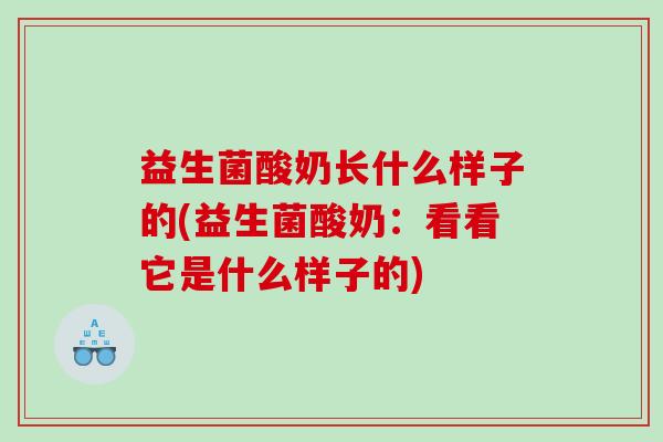 益生菌酸奶长什么样子的(益生菌酸奶：看看它是什么样子的)