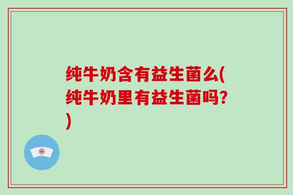 纯牛奶含有益生菌么(纯牛奶里有益生菌吗？)