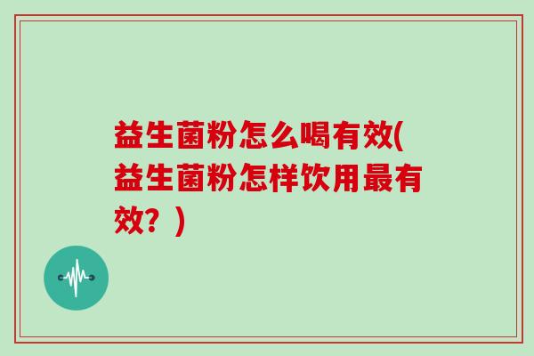 益生菌粉怎么喝有效(益生菌粉怎样饮用有效？)