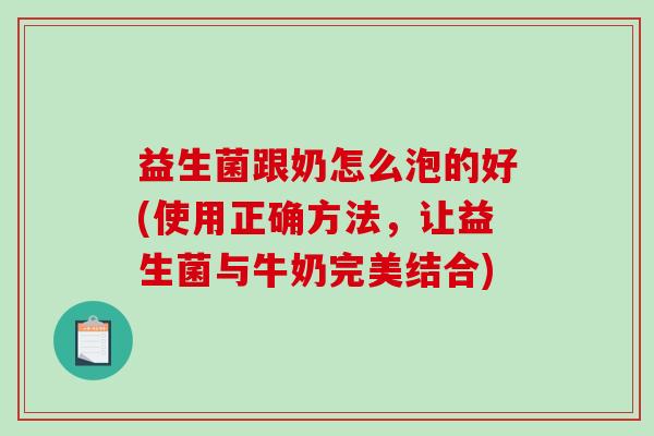 益生菌跟奶怎么泡的好(使用正确方法，让益生菌与牛奶完美结合)
