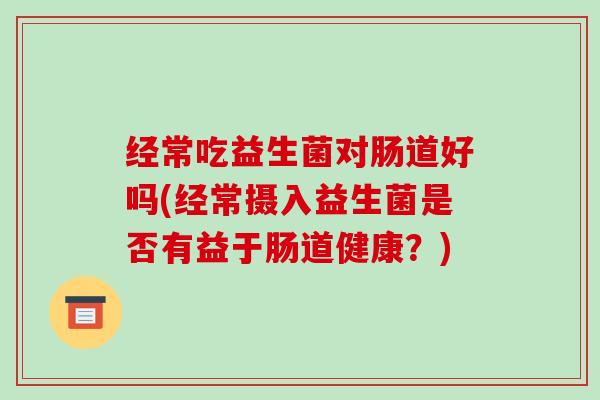 经常吃益生菌对肠道好吗(经常摄入益生菌是否有益于肠道健康？)