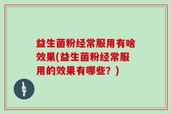 益生菌粉经常服用有啥效果(益生菌粉经常服用的效果有哪些？)