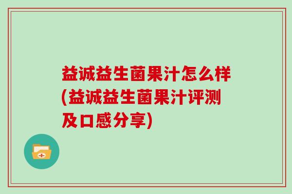 益诚益生菌果汁怎么样(益诚益生菌果汁评测及口感分享)