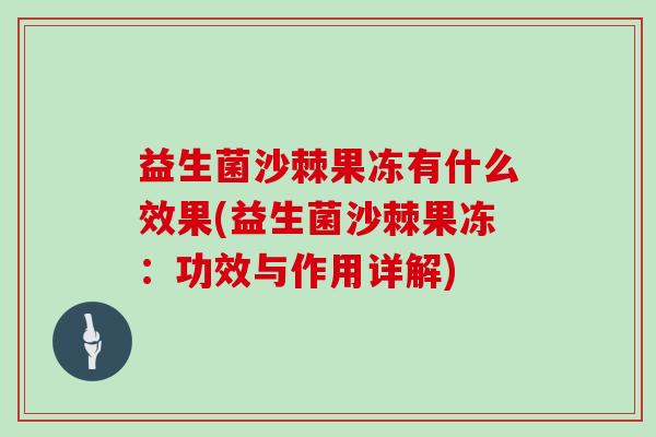 益生菌沙棘果冻有什么效果(益生菌沙棘果冻：功效与作用详解)