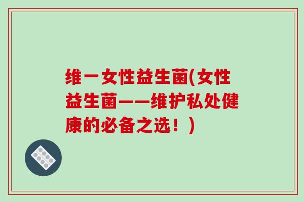 维一女性益生菌(女性益生菌——维护私处健康的必备之选！)