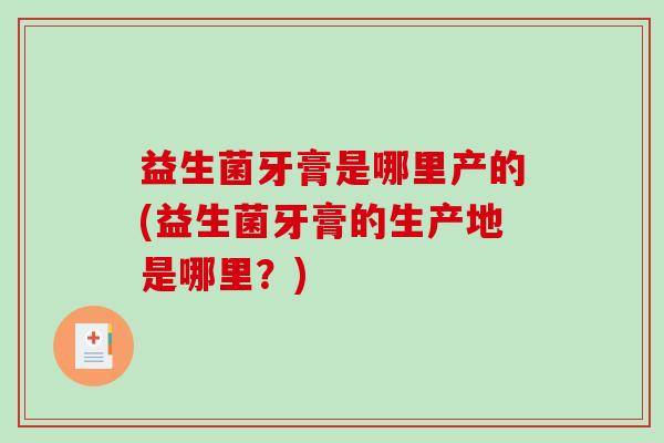 益生菌牙膏是哪里产的(益生菌牙膏的生产地是哪里？)