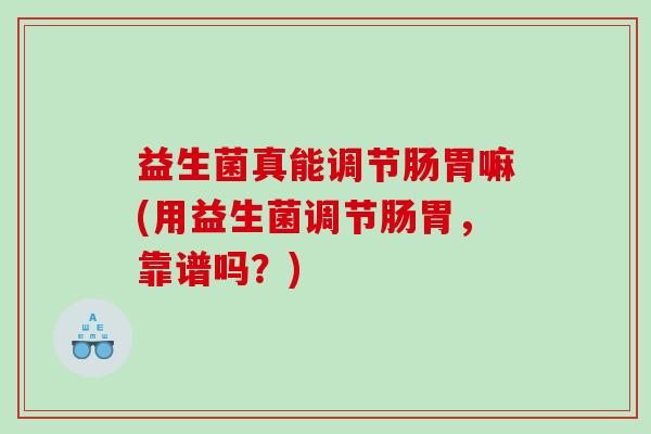 益生菌真能调节肠胃嘛(用益生菌调节肠胃，靠谱吗？)