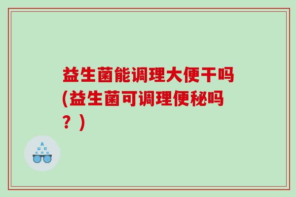 益生菌能调理大便干吗(益生菌可调理便秘吗？)