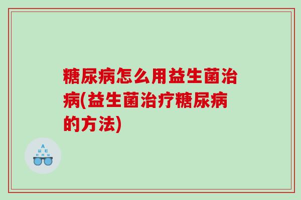 糖尿病怎么用益生菌治病(益生菌治疗糖尿病的方法)