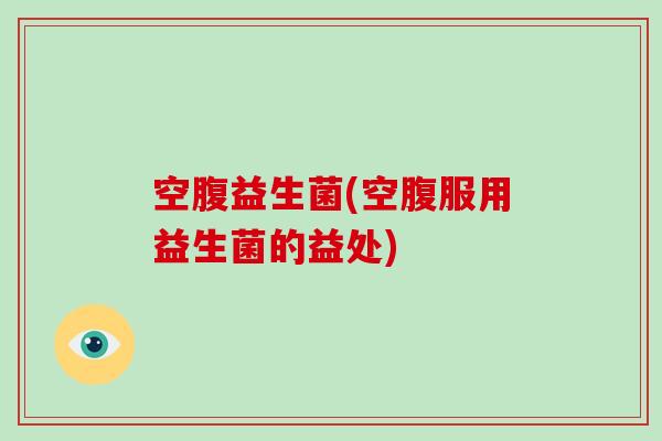 空腹益生菌(空腹服用益生菌的益处)