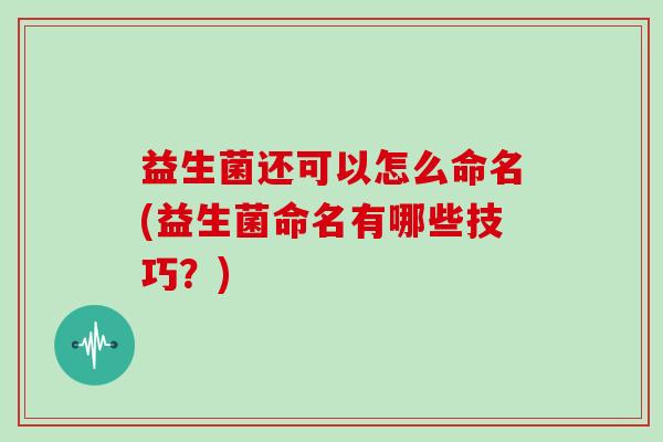 益生菌还可以怎么命名(益生菌命名有哪些技巧？)
