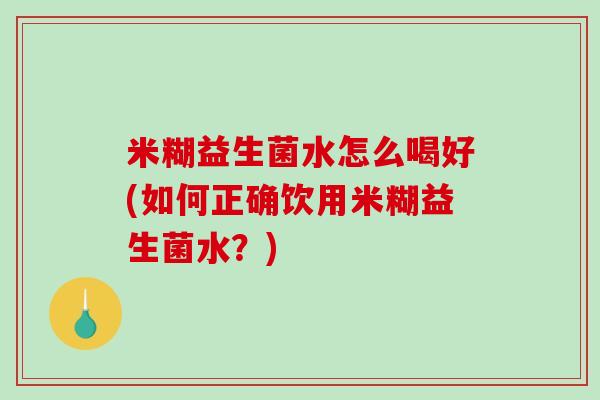 米糊益生菌水怎么喝好(如何正确饮用米糊益生菌水？)