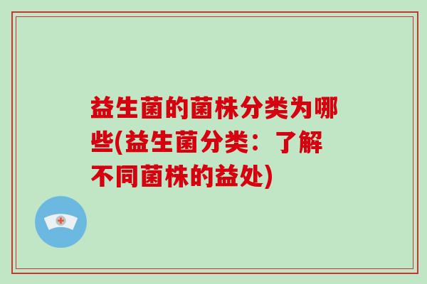 益生菌的菌株分类为哪些(益生菌分类：了解不同菌株的益处)