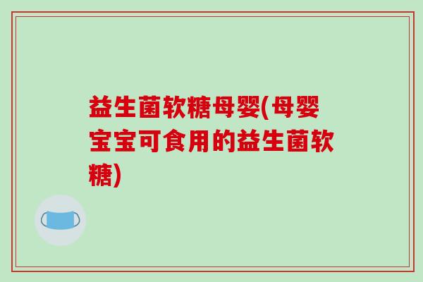 益生菌软糖母婴(母婴宝宝可食用的益生菌软糖)