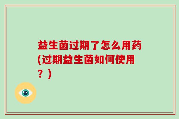 益生菌过期了怎么用药(过期益生菌如何使用？)