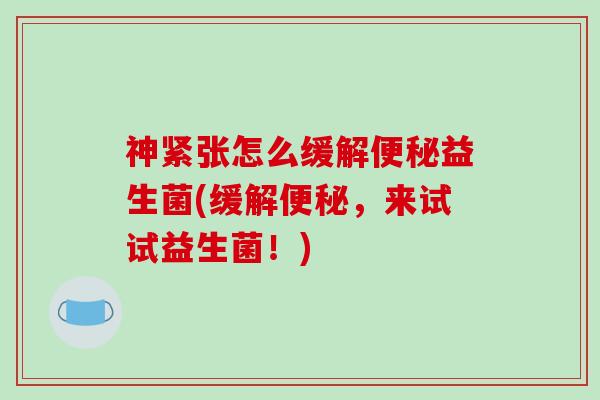 神紧张怎么缓解益生菌(缓解，来试试益生菌！)
