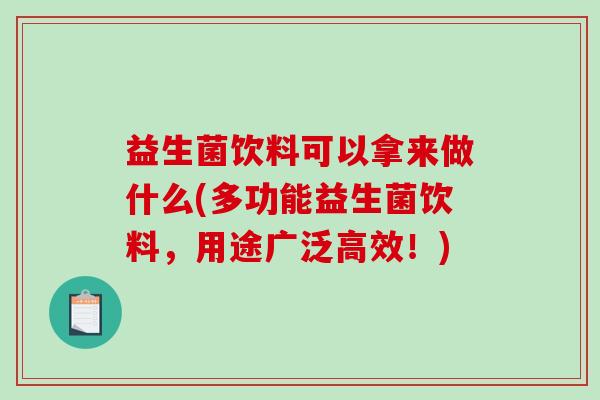 益生菌饮料可以拿来做什么(多功能益生菌饮料，用途广泛高效！)