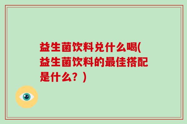 益生菌饮料兑什么喝(益生菌饮料的最佳搭配是什么？)