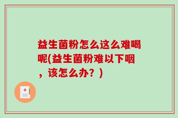 益生菌粉怎么这么难喝呢(益生菌粉难以下咽，该怎么办？)