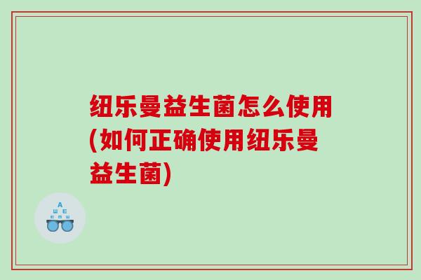 纽乐曼益生菌怎么使用(如何正确使用纽乐曼益生菌)