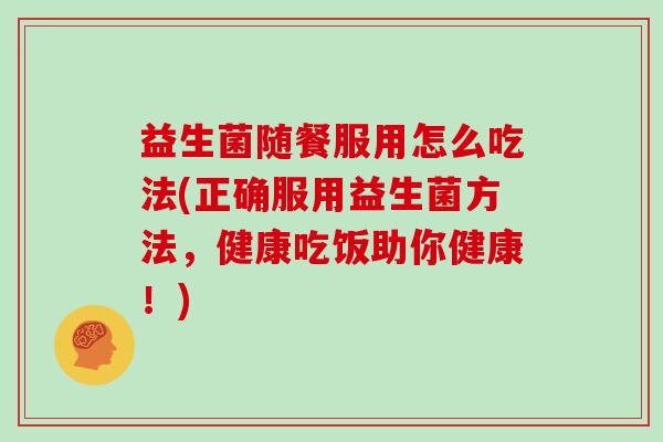 益生菌随餐服用怎么吃法(正确服用益生菌方法，健康吃饭助你健康！)