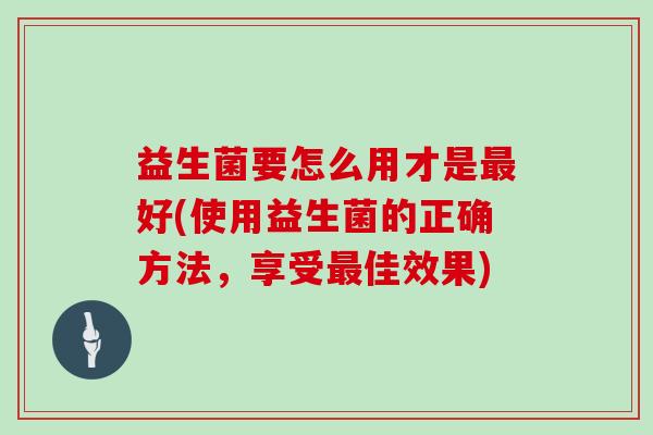 益生菌要怎么用才是好(使用益生菌的正确方法，享受佳效果)