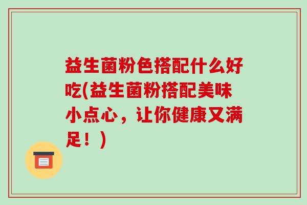 益生菌粉色搭配什么好吃(益生菌粉搭配美味小点心，让你健康又满足！)