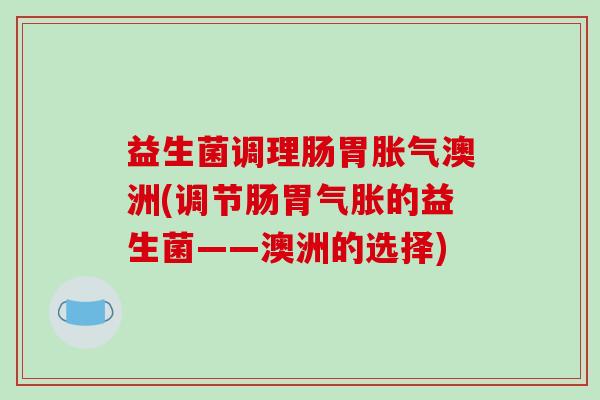 益生菌调理肠胃澳洲(调节肠胃气胀的益生菌——澳洲的选择)